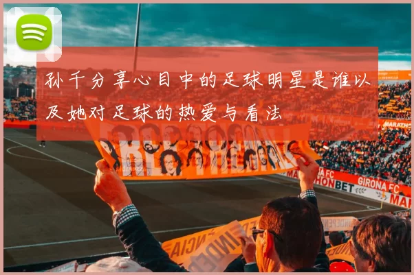 孙千分享心目中的足球明星是谁以及她对足球的热爱与看法