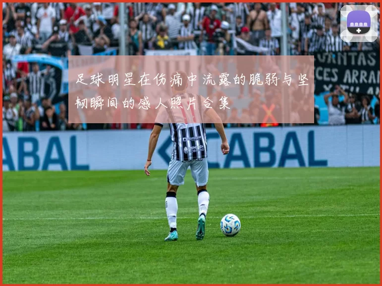 足球明星在伤痛中流露的脆弱与坚韧瞬间的感人照片合集