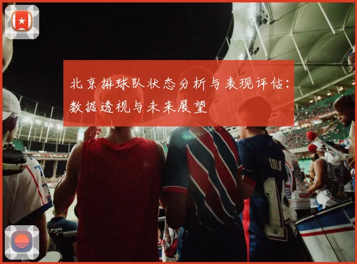 北京排球队状态分析与表现评估：数据透视与未来展望