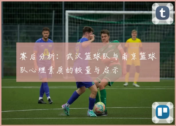 赛后分析：武汉篮球队与南京篮球队心理素质的较量与启示
