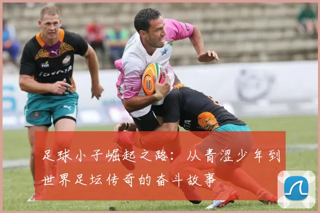 足球小子崛起之路：从青涩少年到世界足坛传奇的奋斗故事