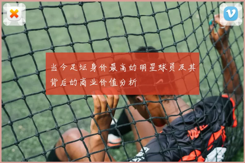 当今足坛身价最高的明星球员及其背后的商业价值分析