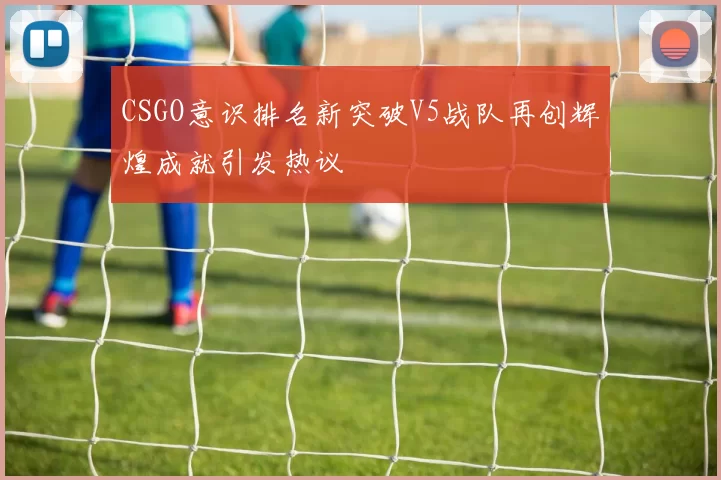 CSGO意识排名新突破V5战队再创辉煌成就引发热议