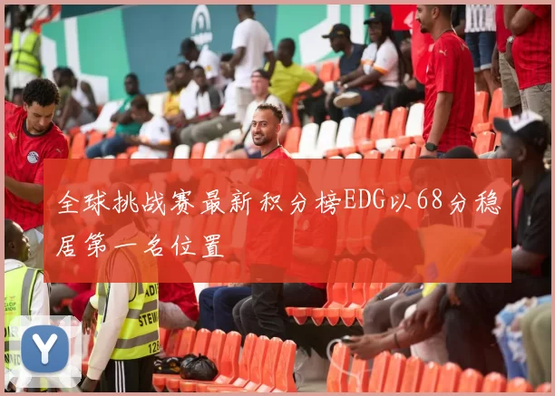 全球挑战赛最新积分榜EDG以68分稳居第一名位置