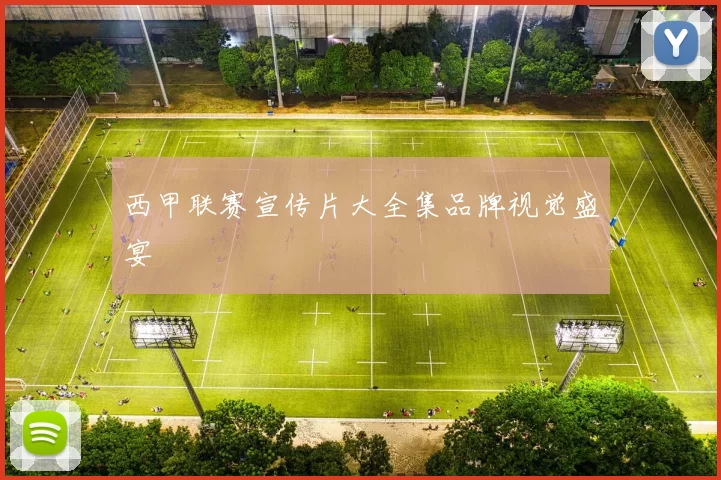 西甲联赛宣传片大全集品牌视觉盛宴