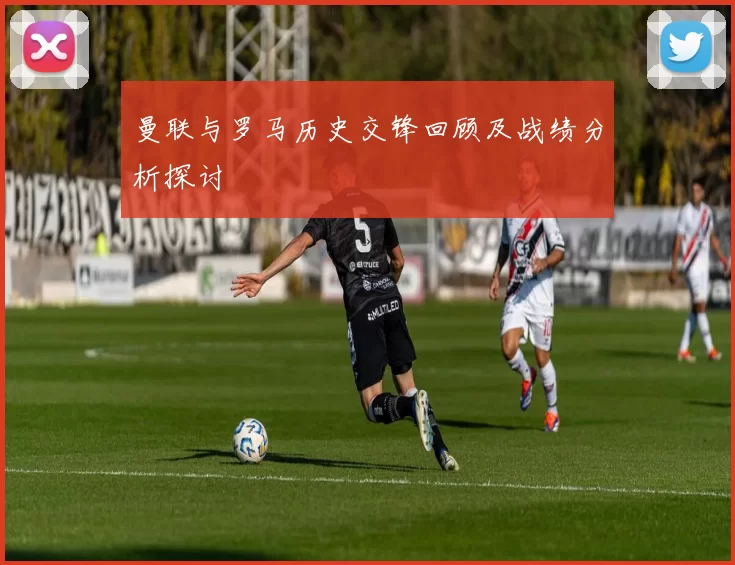 曼联与罗马历史交锋回顾及战绩分析探讨