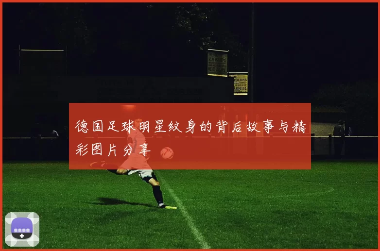 德国足球明星纹身的背后故事与精彩图片分享