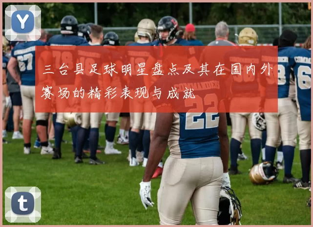 三台县足球明星盘点及其在国内外赛场的精彩表现与成就