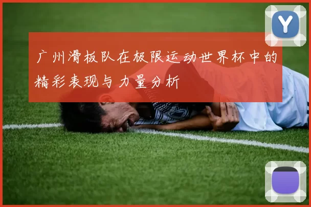 广州滑板队在极限运动世界杯中的精彩表现与力量分析