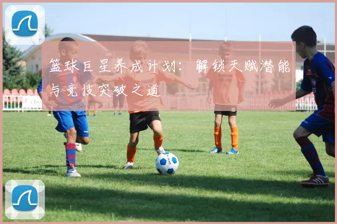 篮球巨星养成计划：解锁天赋潜能与竞技突破之道