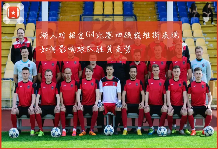湖人对掘金G4比赛回顾戴维斯表现如何影响球队胜负走势