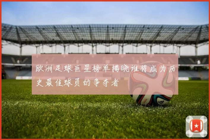 欧洲足球巨星榜单揭晓谁将成为历史最佳球员的争夺者