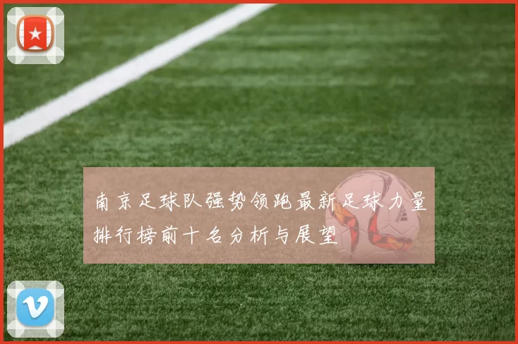 南京足球队强势领跑最新足球力量排行榜前十名分析与展望