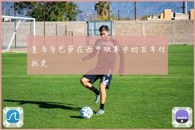 皇马与巴萨在西甲联赛中的百年对抗史