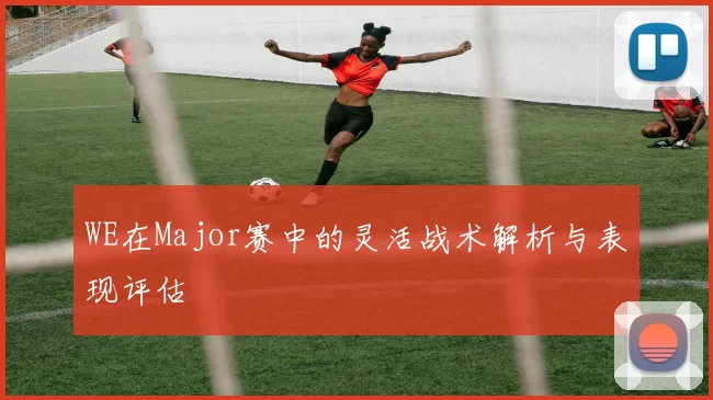WE在Major赛中的灵活战术解析与表现评估