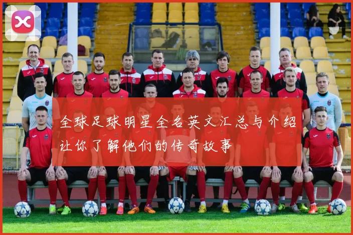 全球足球明星全名英文汇总与介绍让你了解他们的传奇故事