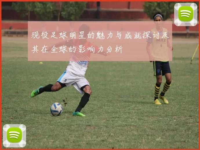 现役足球明星的魅力与成就探讨及其在全球的影响力分析