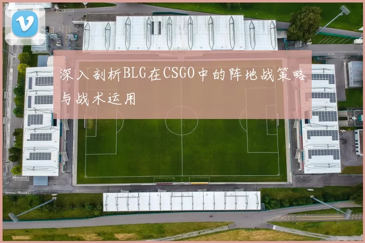 深入剖析BLG在CSGO中的阵地战策略与战术运用
