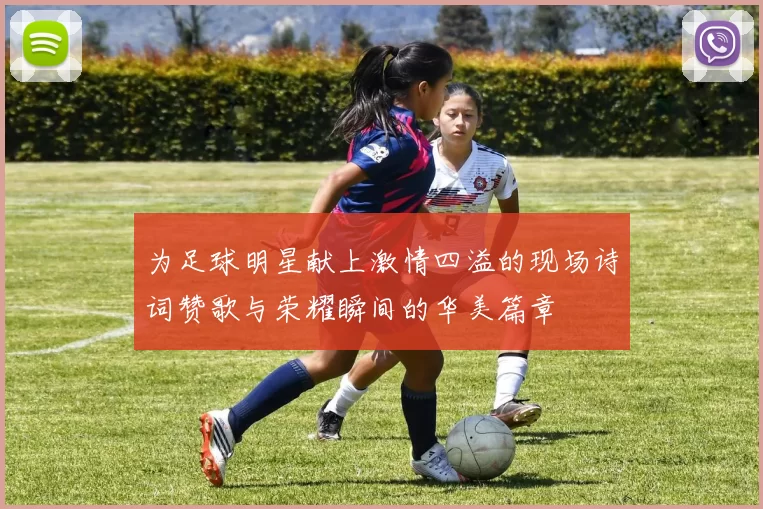 为足球明星献上激情四溢的现场诗词赞歌与荣耀瞬间的华美篇章