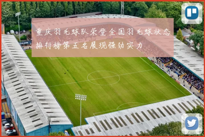 重庆羽毛球队荣登全国羽毛球状态排行榜第五名展现强劲实力