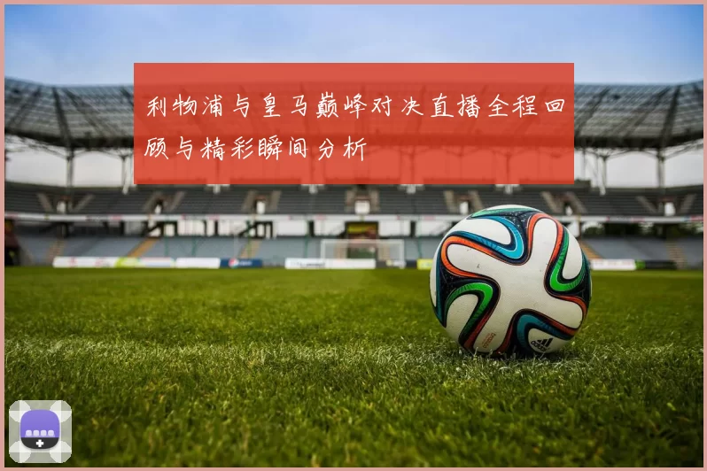 利物浦与皇马巅峰对决直播全程回顾与精彩瞬间分析