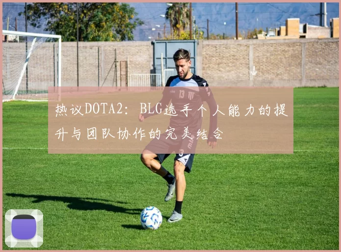 热议DOTA2：BLG选手个人能力的提升与团队协作的完美结合