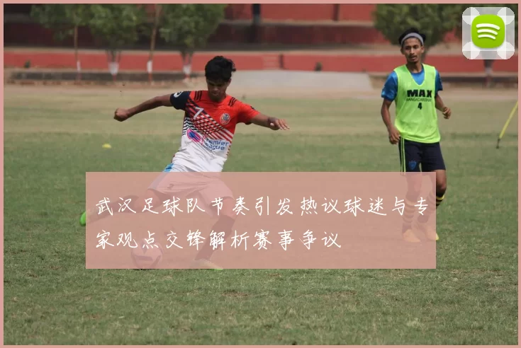 武汉足球队节奏引发热议球迷与专家观点交锋解析赛事争议