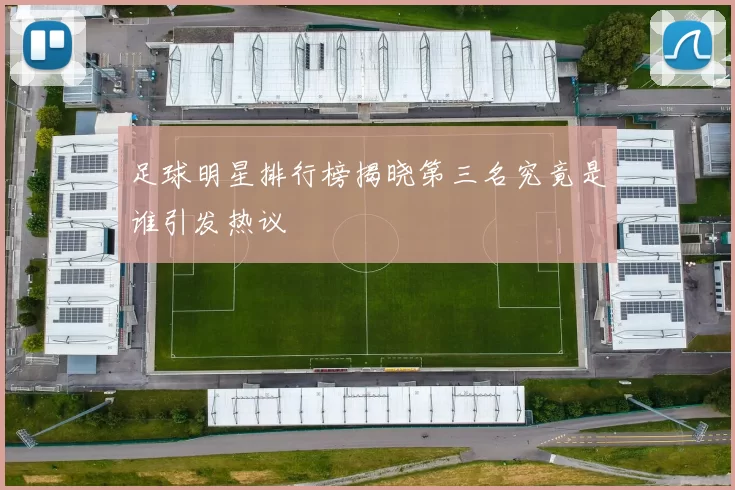 足球明星排行榜揭晓第三名究竟是谁引发热议