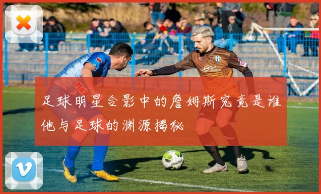 足球明星合影中的詹姆斯究竟是谁他与足球的渊源揭秘