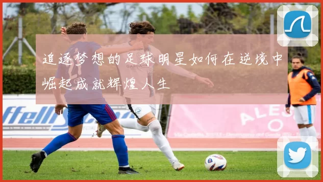 追逐梦想的足球明星如何在逆境中崛起成就辉煌人生