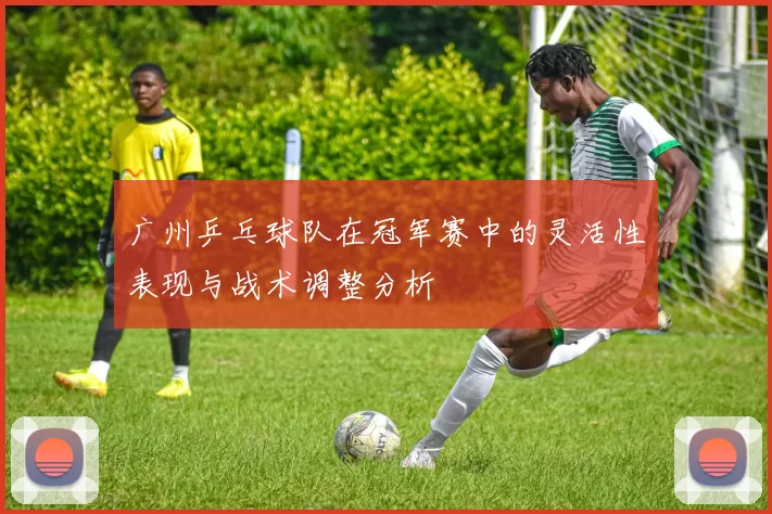 广州乒乓球队在冠军赛中的灵活性表现与战术调整分析
