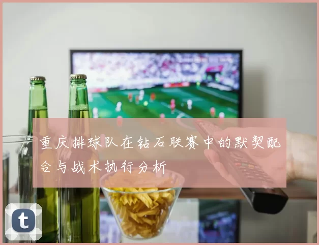 重庆排球队在钻石联赛中的默契配合与战术执行分析