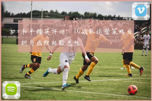 和平精英评论：IG战队运营策略分析与成败经验总结