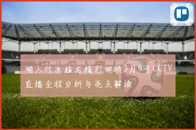 湖人对决猛龙精彩回顾3月9号CCTV直播全程分析与亮点解读