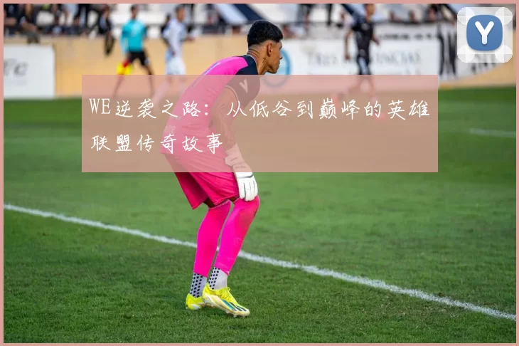 WE逆袭之路：从低谷到巅峰的英雄联盟传奇故事