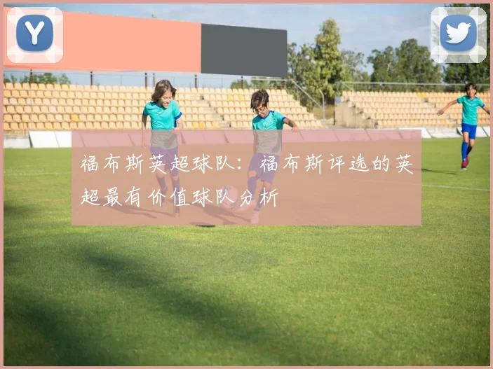 福布斯英超球队：福布斯评选的英超最有价值球队分析