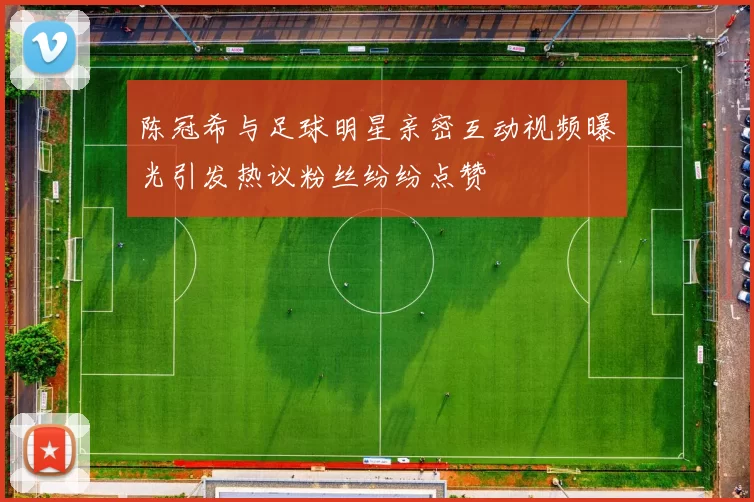 陈冠希与足球明星亲密互动视频曝光引发热议粉丝纷纷点赞