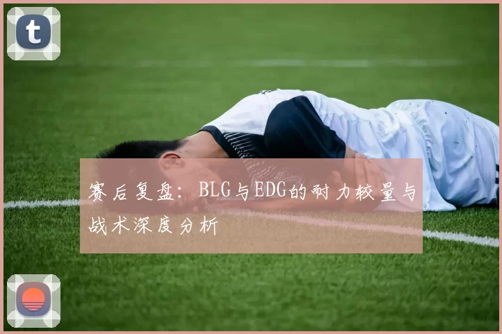 赛后复盘：BLG与EDG的耐力较量与战术深度分析