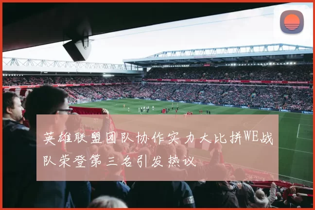 英雄联盟团队协作实力大比拼WE战队荣登第三名引发热议