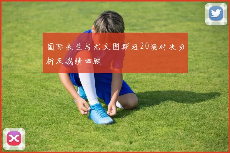 国际米兰与尤文图斯近20场对决分析及战绩回顾