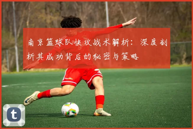 南京篮球队快攻战术解析：深度剖析其成功背后的秘密与策略