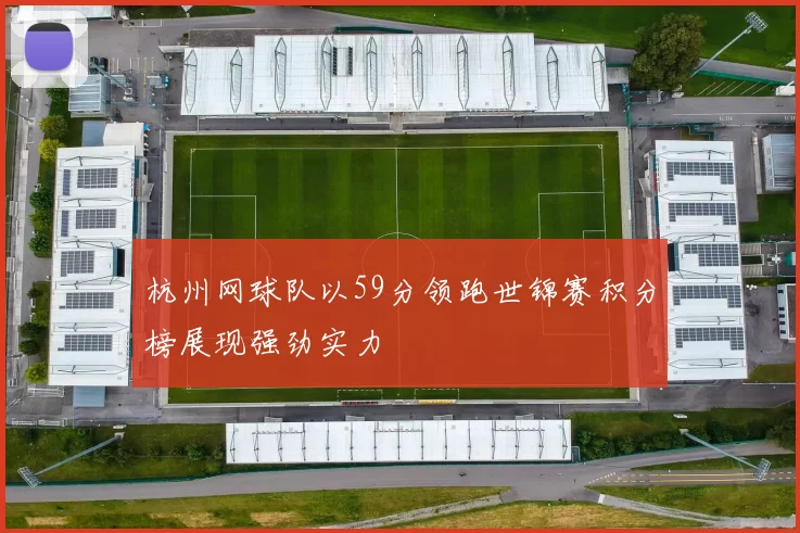 杭州网球队以59分领跑世锦赛积分榜展现强劲实力