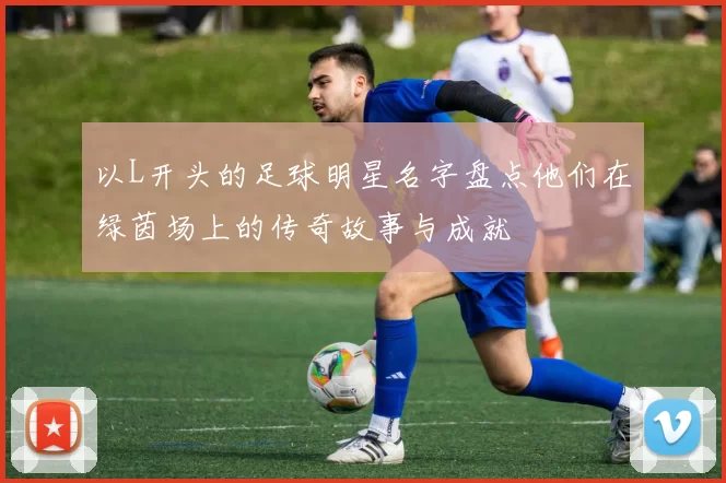 以L开头的足球明星名字盘点他们在绿茵场上的传奇故事与成就