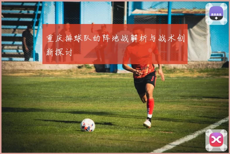 重庆排球队的阵地战解析与战术创新探讨