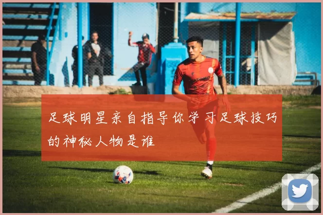 足球明星亲自指导你学习足球技巧的神秘人物是谁
