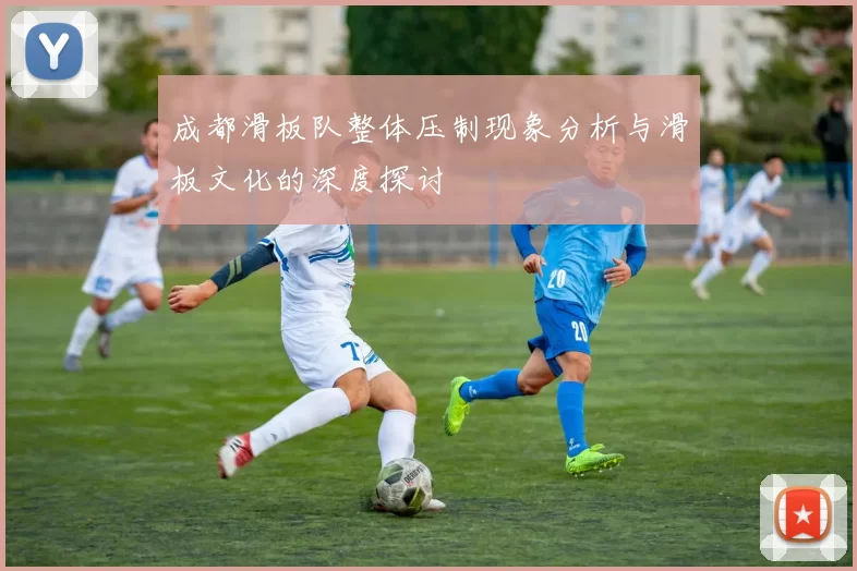 成都滑板队整体压制现象分析与滑板文化的深度探讨