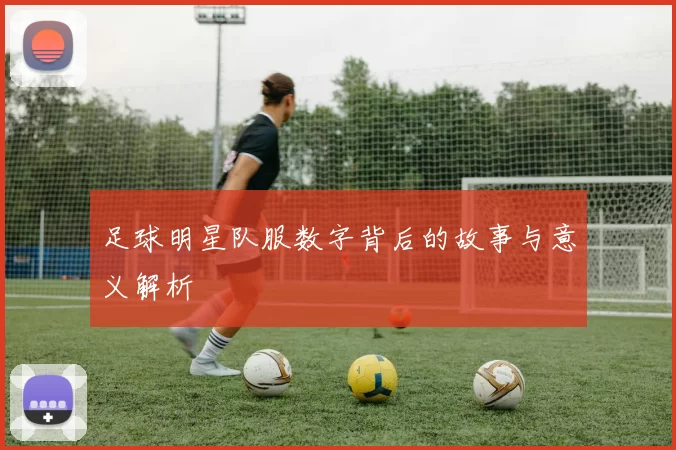 足球明星队服数字背后的故事与意义解析