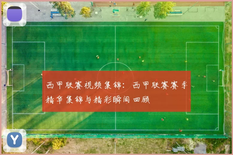 西甲联赛视频集锦：西甲联赛赛季精华集锦与精彩瞬间回顾