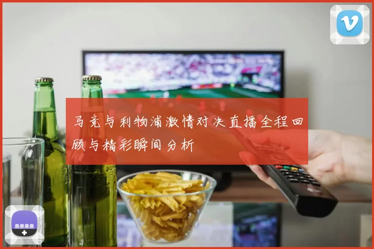 马竞与利物浦激情对决直播全程回顾与精彩瞬间分析