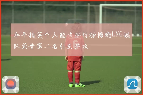和平精英个人能力排行榜揭晓LNG战队荣登第二名引发热议